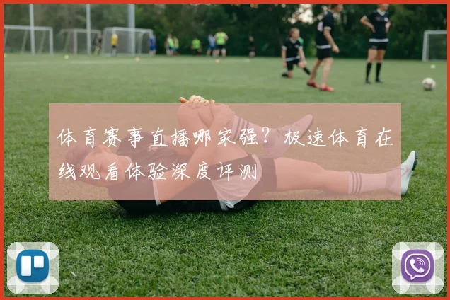 体育赛事直播哪家强?极速体育在线观看体验深度评测