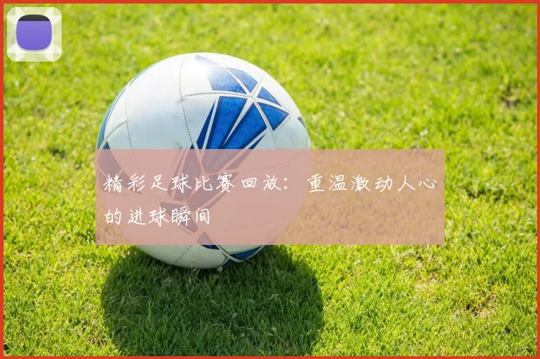 精彩足球比赛回放：重温激动人心的进球瞬间