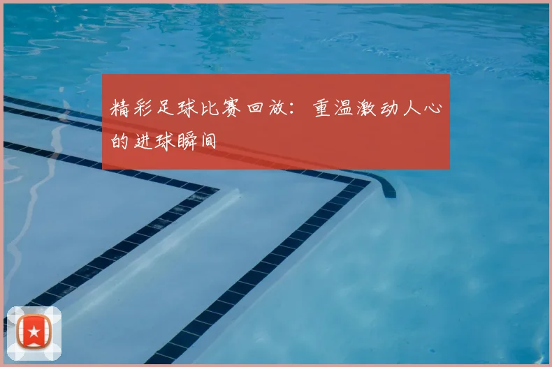 精彩足球比赛回放:重温激动人心的进球瞬间