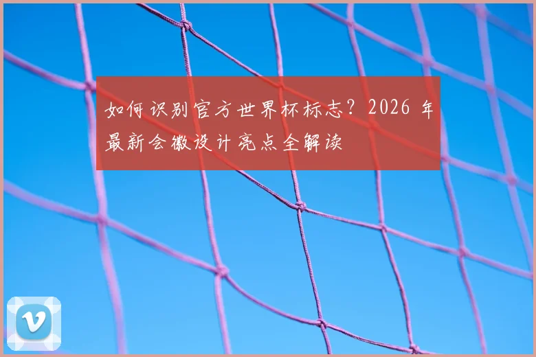 如何识别官方世界杯标志?2026 年最新会徽设计亮点全解读