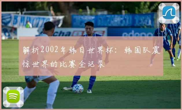 解析2002年韩日世界杯：韩国队震惊世界的比赛全记录