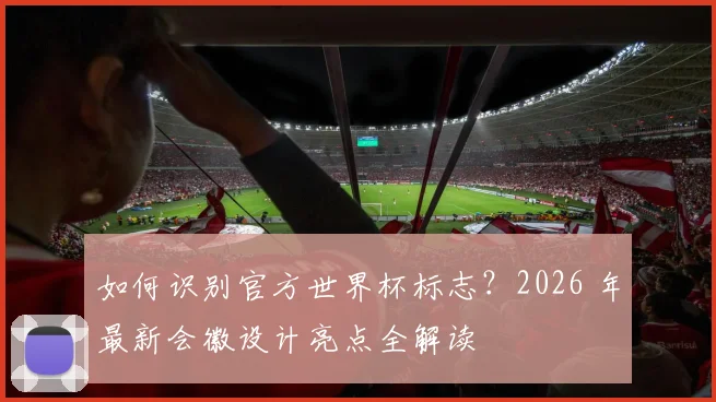 如何识别官方世界杯标志？2026 年最新会徽设计亮点全解读